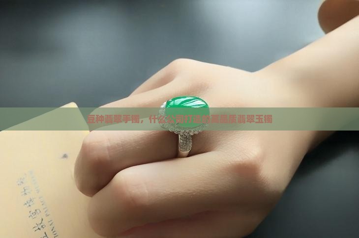 豆种翡翠手镯，什么公司打造的高品质翡翠玉镯