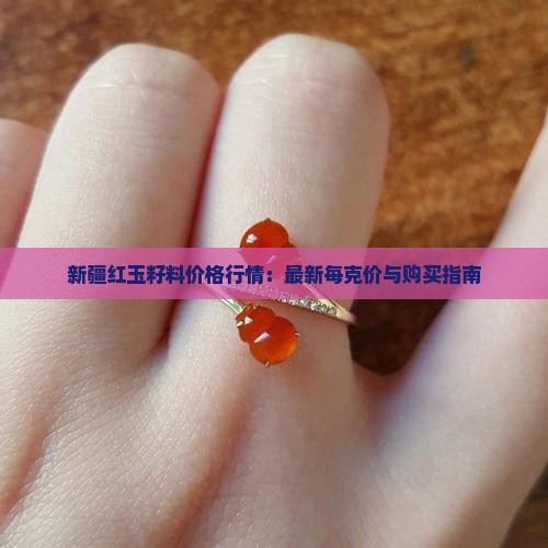 新疆红玉籽料价格行情：最新每克价与购买指南