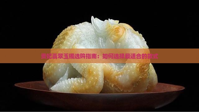 贵妃翡翠玉镯选购指南：如何选择最适合的款式