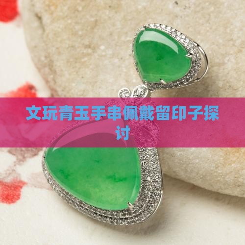 文玩青玉手串佩戴留印子探讨