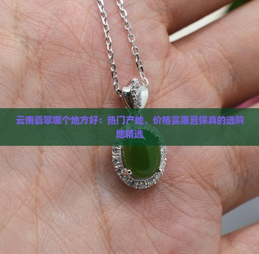 云南翡翠哪个地方好：热门产地、价格实惠且保真的选购地精选