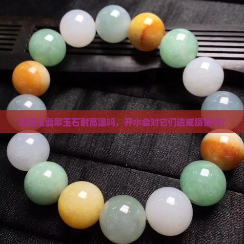 和田玉翡翠玉石耐高温吗，开水会对它们造成损害吗？