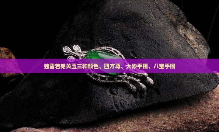 独雪若羌黄玉三种颜色、四方尊、大漆手镯、八宝手镯