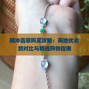 腾冲翡翠购买攻略：两地优劣势对比与精选购物指南