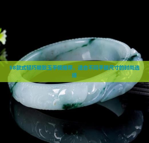 58款式轻巧精致玉手镯推荐，适合不同手腕尺寸的时尚选择