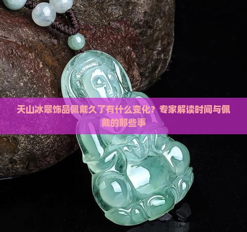 天山冰翠饰品佩戴久了有什么变化？专家解读时间与佩戴的那些事