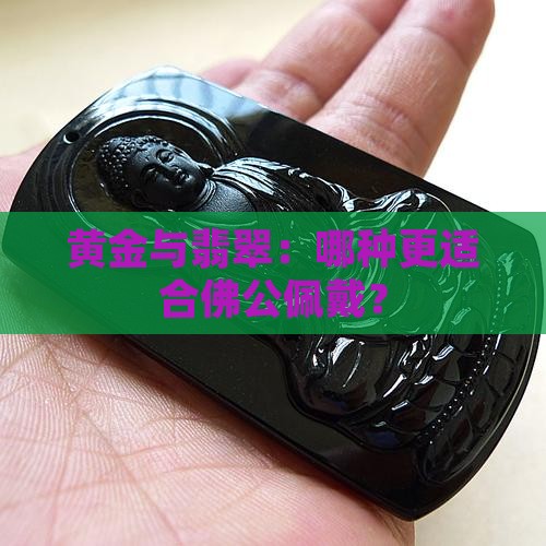 黄金与翡翠:哪种更适合佛公佩戴? 黄金与翡翠:哪种更适合佛公佩戴?