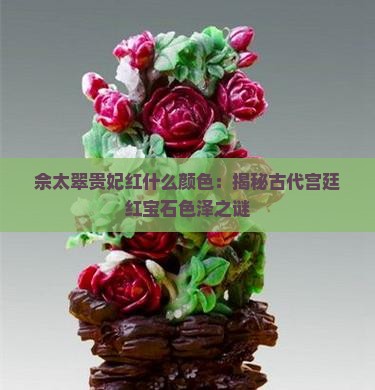 佘太翠贵妃红什么颜色:揭秘古代宫廷红宝石色泽之谜 佘太翠贵妃红什么颜色:揭秘古代宫廷红宝石色泽之谜
