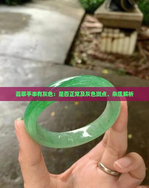 翡翠手串有灰色:是否正常及灰色斑点、杂质解析 翡翠手串有灰色:是否正常及灰色斑点、杂质解析