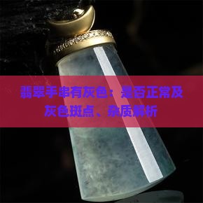 翡翠手串有灰色:是否正常及灰色斑点、杂质解析 翡翠手串有灰色:是否正常及灰色斑点、杂质解析
