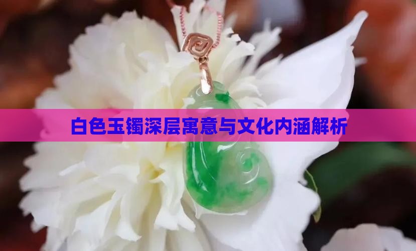 白色玉镯深层寓意与文化内涵解析 白色玉镯深层寓意与文化内涵解析