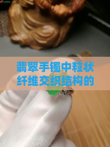 翡翠手镯中粒状纤维交织结构的微观解析 翡翠手镯中粒状纤维交织结构的微观解析