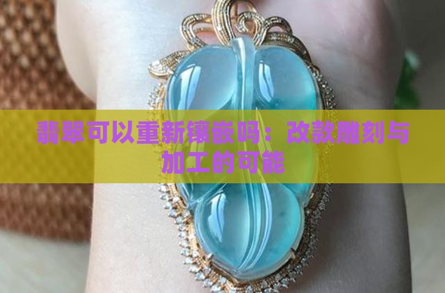 翡翠可以重新镶嵌吗：改款雕刻与加工的可能