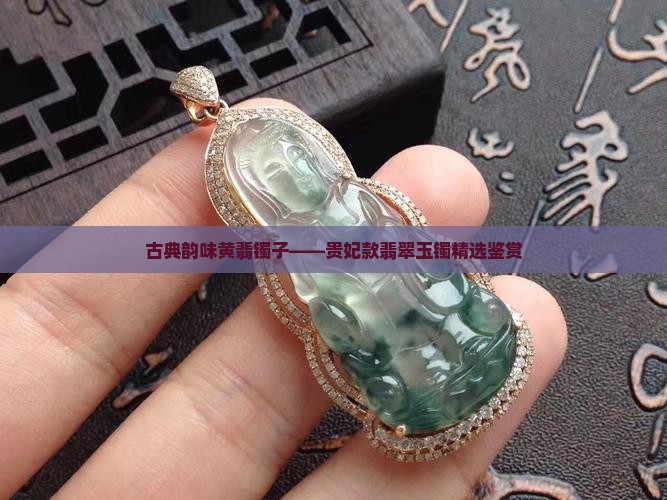 古典韵味黄翡镯子——贵妃款翡翠玉镯精选鉴赏