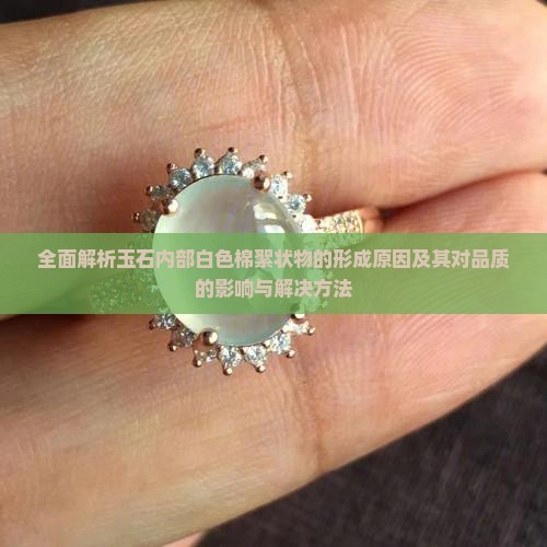 全面解析玉石内部白色棉絮状物的形成原因及其对品质的影响与解决方法