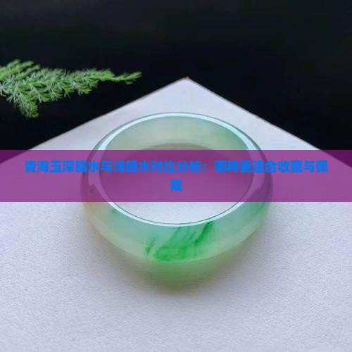青海玉深晴水与浅晴水对比分析：哪种更适合收藏与佩戴