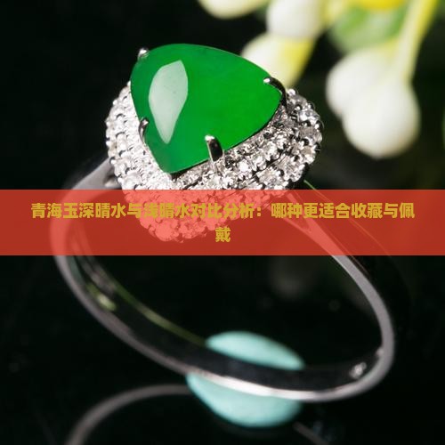 青海玉深晴水与浅晴水对比分析：哪种更适合收藏与佩戴