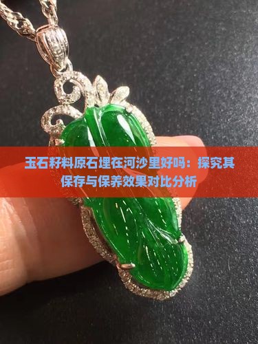 玉石籽料原石埋在河沙里好吗：探究其保存与保养效果对比分析