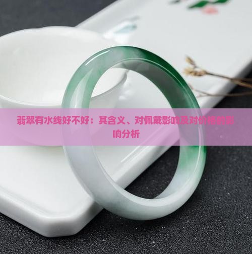 翡翠有水线好不好：其含义、对佩戴影响及对价格的影响分析