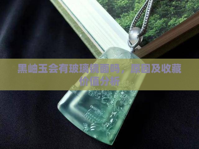 黑岫玉会有玻璃镜面吗，原因及收藏价值分析