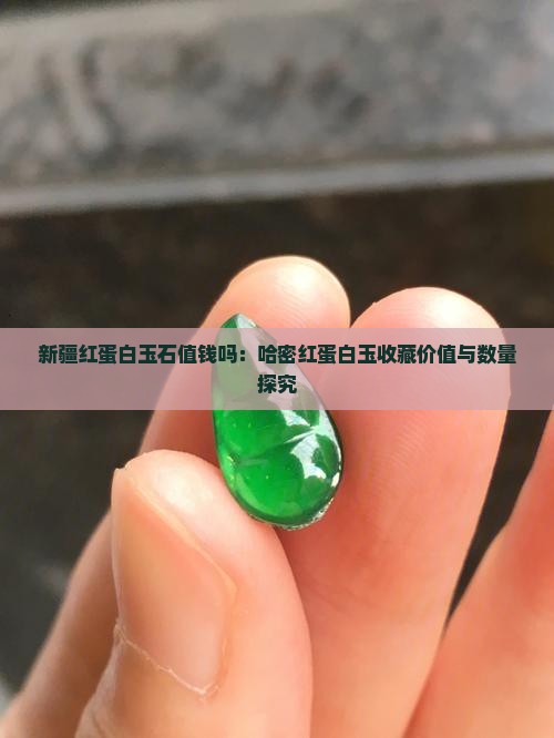 新疆红蛋白玉石值钱吗：哈密红蛋白玉收藏价值与数量探究