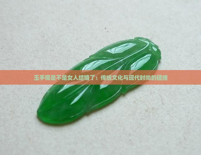 玉手镯是不是女人结婚了：传统文化与现代时尚的碰撞