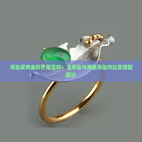 吊坠买黄金好还是玉好：玉吊坠与黄金吊坠对比及搭配建议