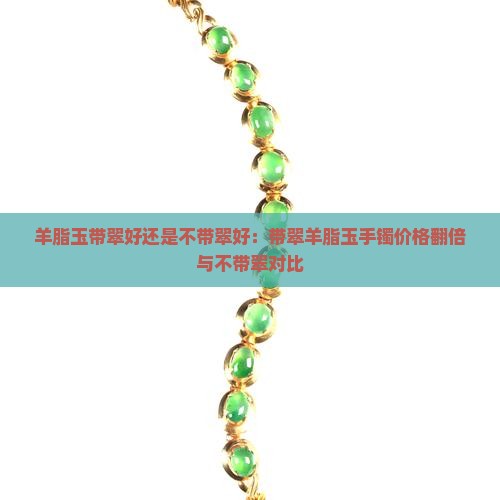 羊脂玉带翠好还是不带翠好：带翠羊脂玉手镯价格翻倍与不带翠对比
