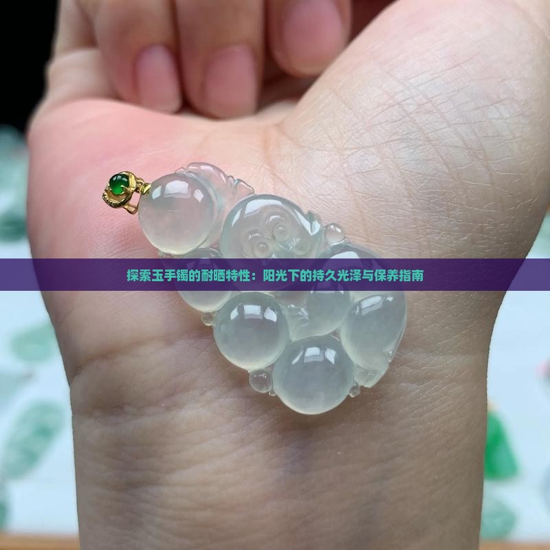 探索玉手镯的耐晒特性：阳光下的持久光泽与保养指南