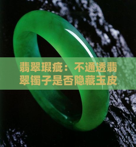 翡翠瑕疵：不通透翡翠镯子是否隐藏玉皮问题