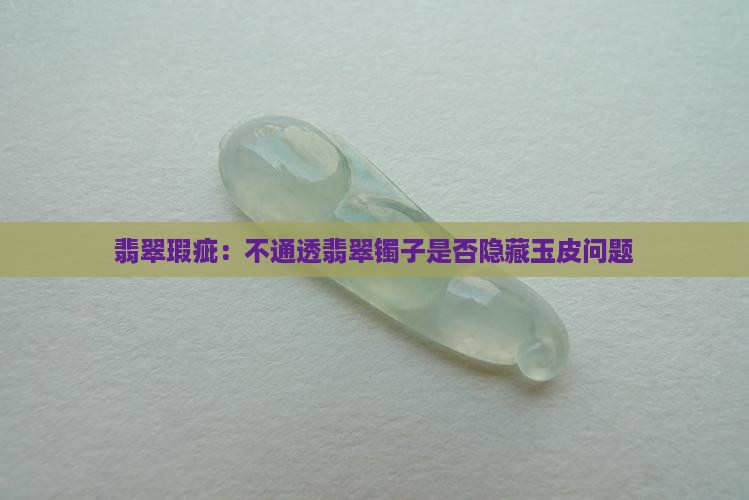翡翠瑕疵：不通透翡翠镯子是否隐藏玉皮问题