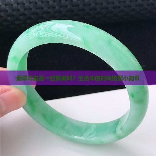 翡翠与发晶一起佩戴吗？生活中的时尚搭配小知识
