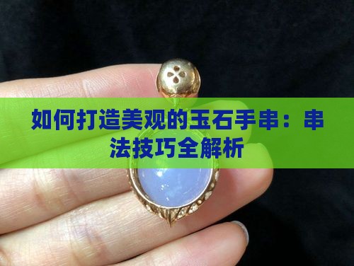 如何打造美观的玉石手串：串法技巧全解析