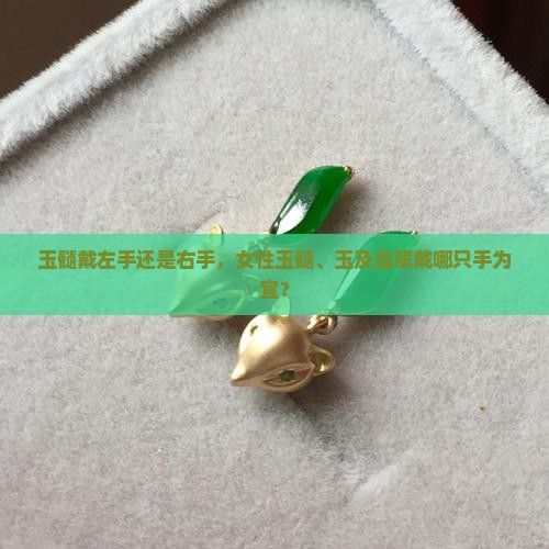 玉髓戴左手还是右手，女性玉髓、玉及翡翠戴哪只手为宜？