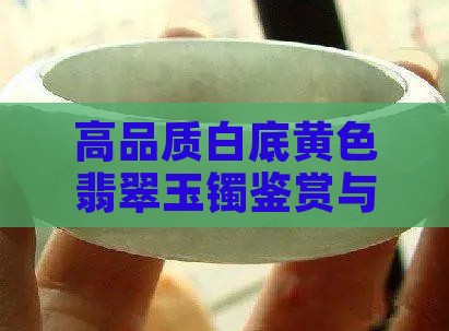 高品质白底黄色翡翠玉镯鉴赏与选购指南