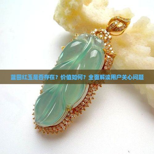 蓝田红玉是否存在？价值如何？全面解读用户关心问题