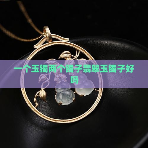 一个玉镯两个镯子翡翠玉镯子好吗