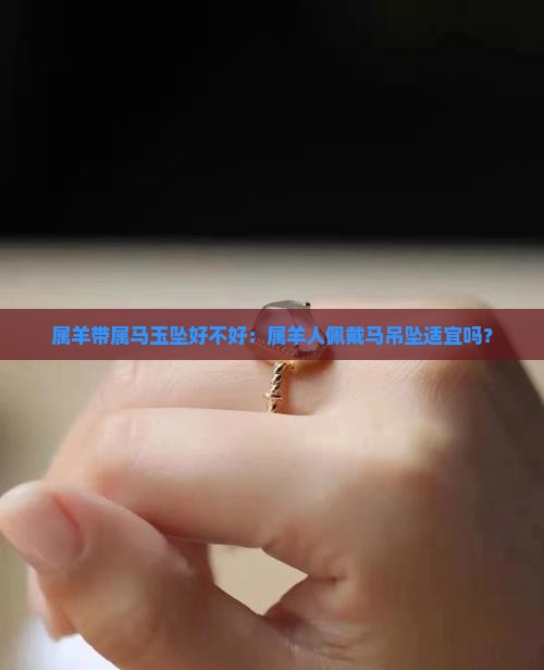 属羊带属马玉坠好不好：属羊人佩戴马吊坠适宜吗？