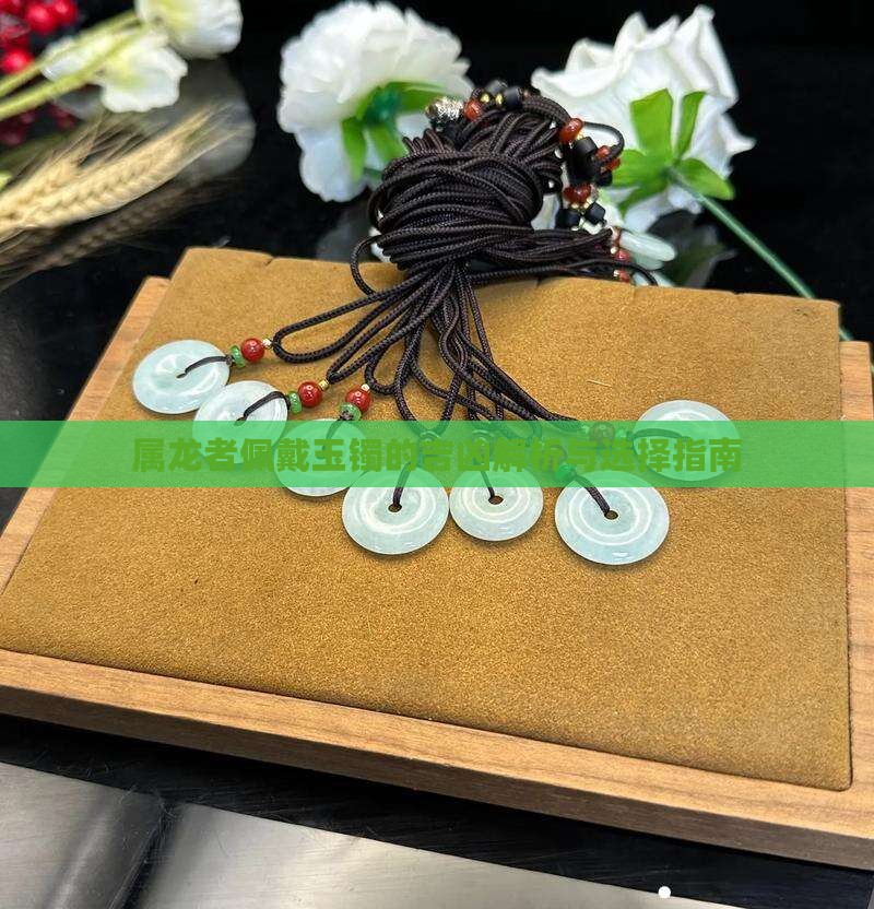 属龙者佩戴玉镯的吉凶解析与选择指南