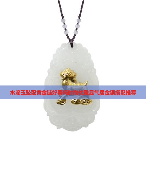 水滴玉坠配黄金链好看吗时尚优雅显气质金银搭配推荐