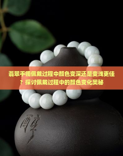 翡翠手镯佩戴过程中颜色变深还是变浅更佳？探讨佩戴过程中的颜色变化奥秘