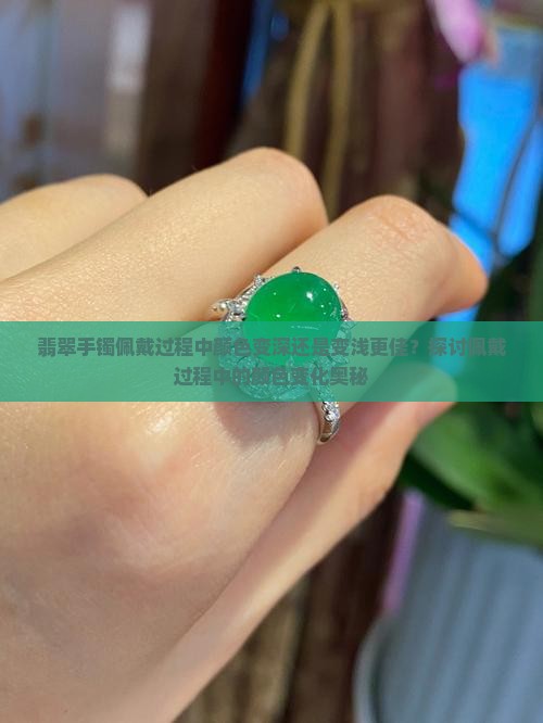 翡翠手镯佩戴过程中颜色变深还是变浅更佳？探讨佩戴过程中的颜色变化奥秘