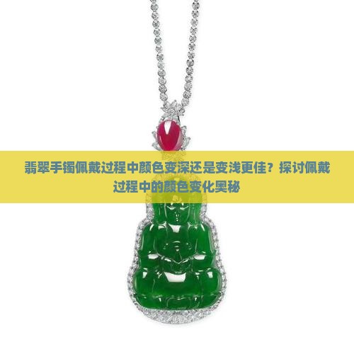 翡翠手镯佩戴过程中颜色变深还是变浅更佳？探讨佩戴过程中的颜色变化奥秘