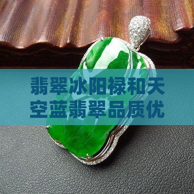 翡翠冰阳禄和天空蓝翡翠品质优劣对比分析