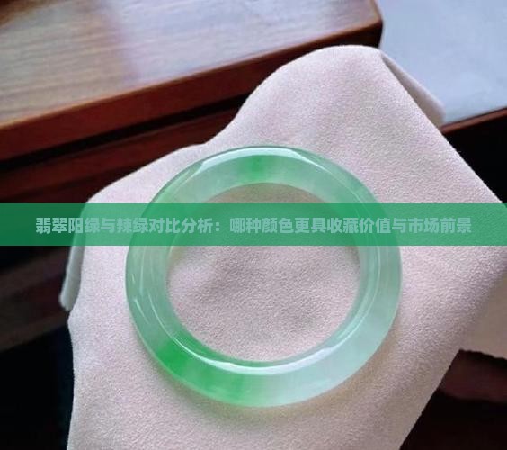 翡翠阳绿与辣绿对比分析：哪种颜色更具收藏价值与市场前景