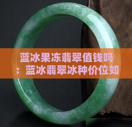 蓝冰果冻翡翠值钱吗:蓝冰翡翠冰种价位如何 蓝冰果冻翡翠值钱吗:蓝冰翡翠冰种价位如何
