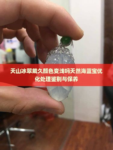 天山冰翠戴久颜色变浅吗天然海蓝宝优化处理鉴别与保养