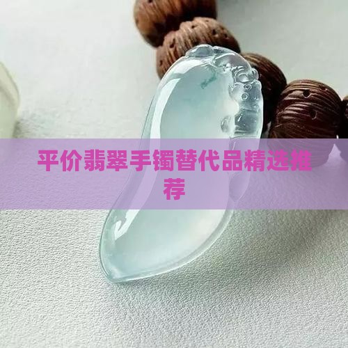 平价翡翠手镯替代品精选推荐 平价翡翠手镯替代品精选推荐