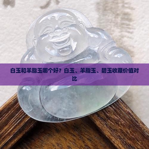 白玉和羊脂玉哪个好？白玉、羊脂玉、碧玉收藏价值对比