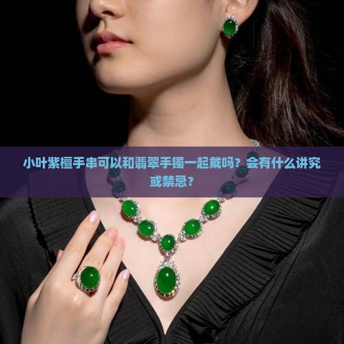 小叶紫檀手串可以和翡翠手镯一起戴吗？会有什么讲究或禁忌？